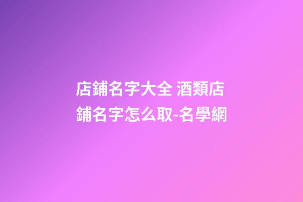店鋪名字大全 酒類店鋪名字怎么取-名學網-第1張-店鋪起名-玄機派